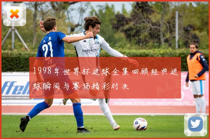 1998年世界杯进球全集回顾经典进球瞬间与赛场精彩对决