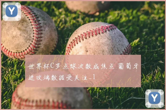 世界杯C罗点球次数成焦点 葡萄牙进攻端数据受关注_1