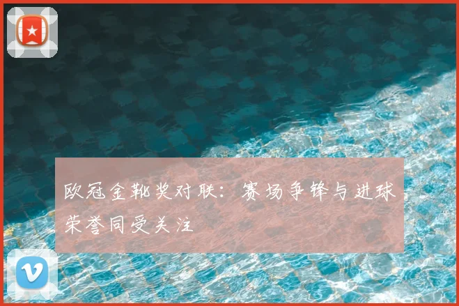 欧冠金靴奖对联：赛场争锋与进球荣誉同受关注