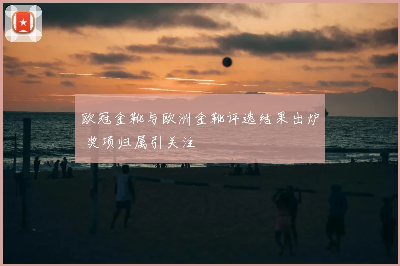 欧冠金靴与欧洲金靴评选结果出炉 奖项归属引关注