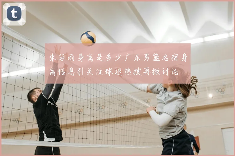 朱芳雨身高是多少广东男篮名宿身高信息引关注球迷热搜再掀讨论