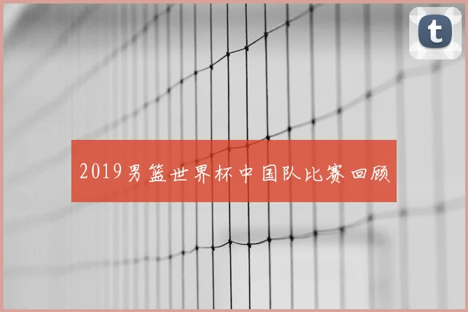 2019男篮世界杯中国队比赛回顾