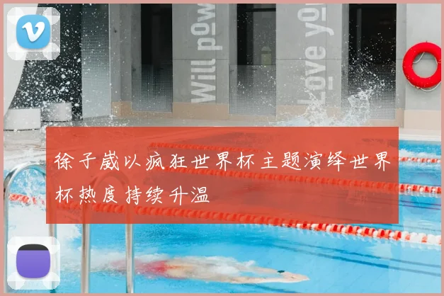 徐子崴以疯狂世界杯主题演绎世界杯热度持续升温