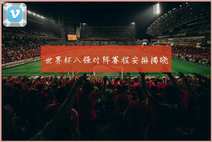 世界杯八强对阵赛程安排揭晓
