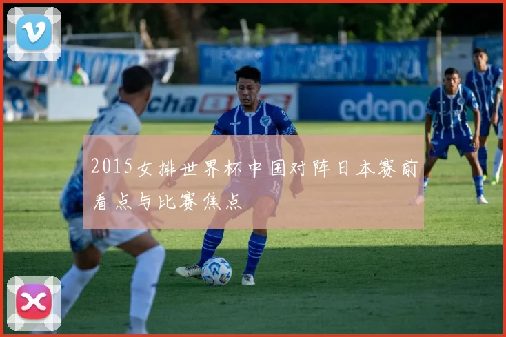 2015女排世界杯中国对阵日本赛前看点与比赛焦点
