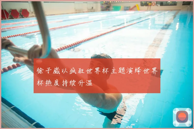 徐子崴以疯狂世界杯主题演绎世界杯热度持续升温