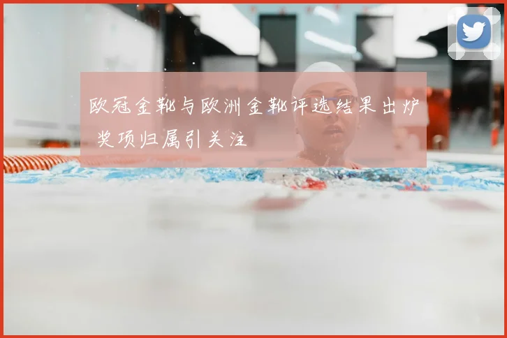 欧冠金靴与欧洲金靴评选结果出炉 奖项归属引关注