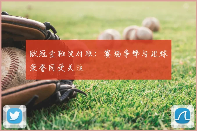 欧冠金靴奖对联：赛场争锋与进球荣誉同受关注