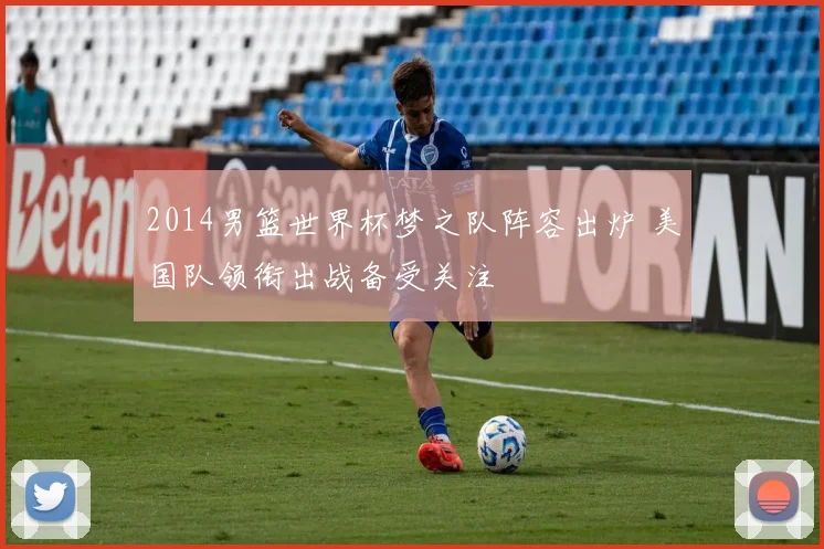 2014男篮世界杯梦之队阵容出炉 美国队领衔出战备受关注