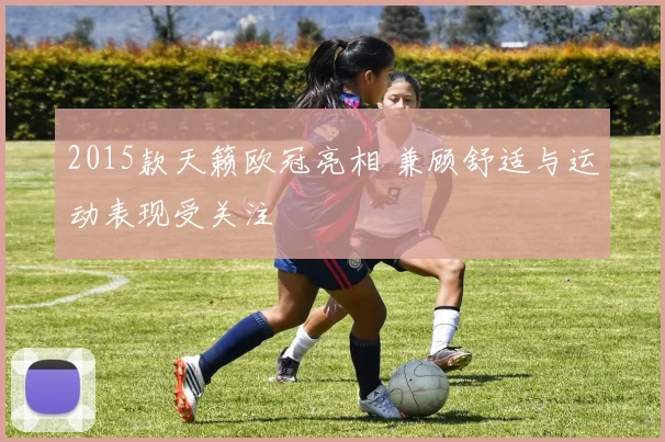 2015款天籁欧冠亮相 兼顾舒适与运动表现受关注