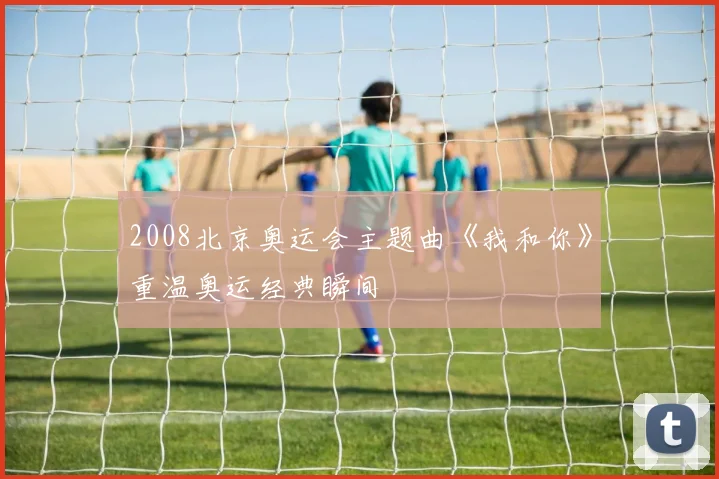 2008北京奥运会主题曲《我和你》重温奥运经典瞬间