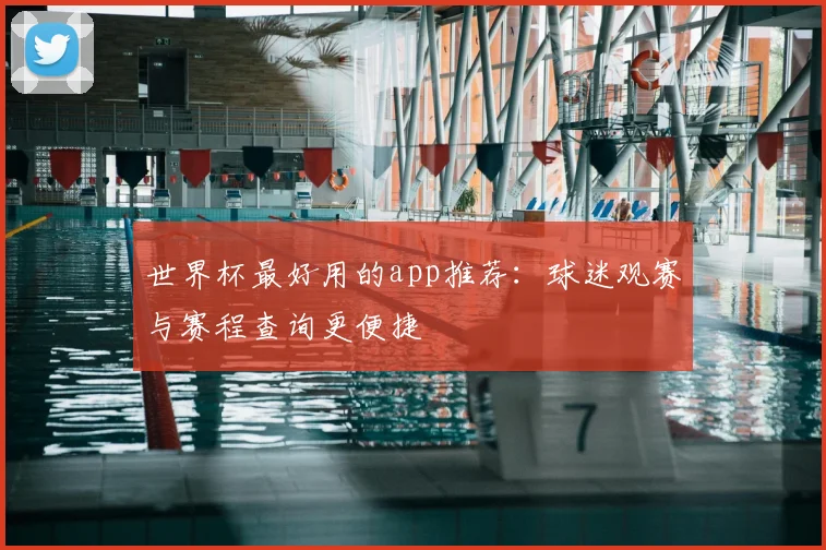 世界杯最好用的app推荐:球迷观赛与赛程查询更便捷