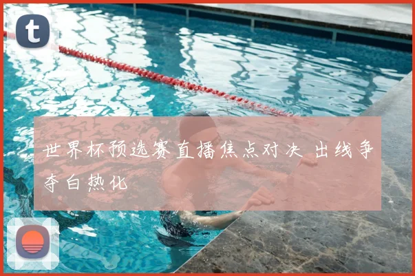 世界杯预选赛直播焦点对决 出线争夺白热化