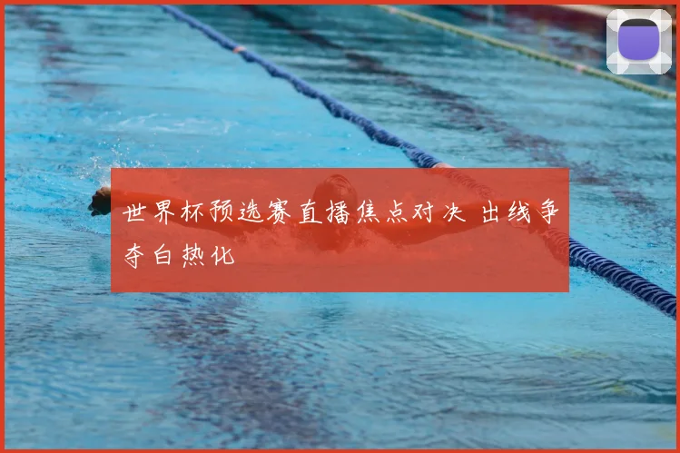 世界杯预选赛直播焦点对决 出线争夺白热化