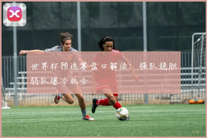世界杯预选赛盘口解读:强队稳胆弱队爆冷机会