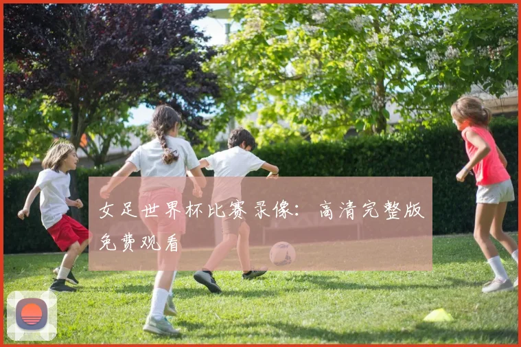 女足世界杯比赛录像:高清完整版免费观看