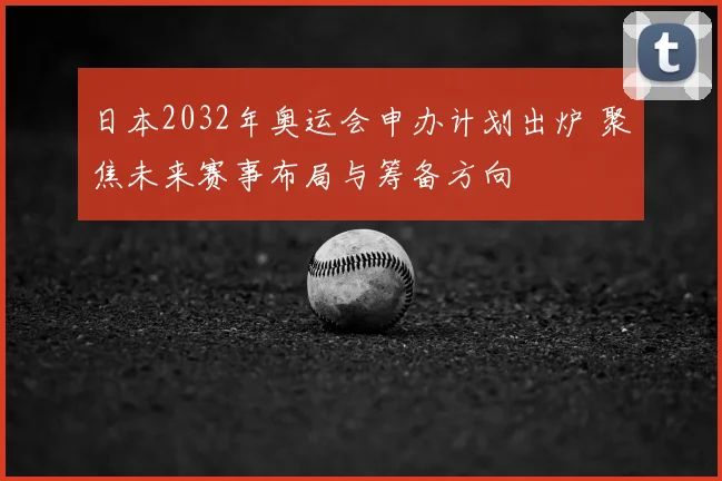 日本2032年奥运会申办计划出炉 聚焦未来赛事布局与筹备方向