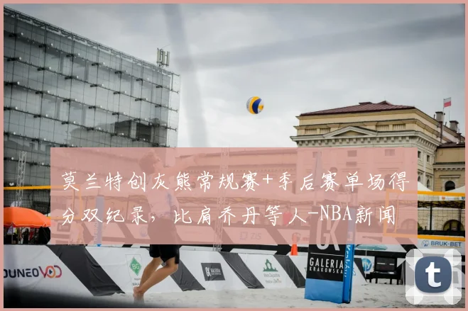 莫兰特创灰熊常规赛+季后赛单场得分双纪录,比肩乔丹等人-NBA新闻