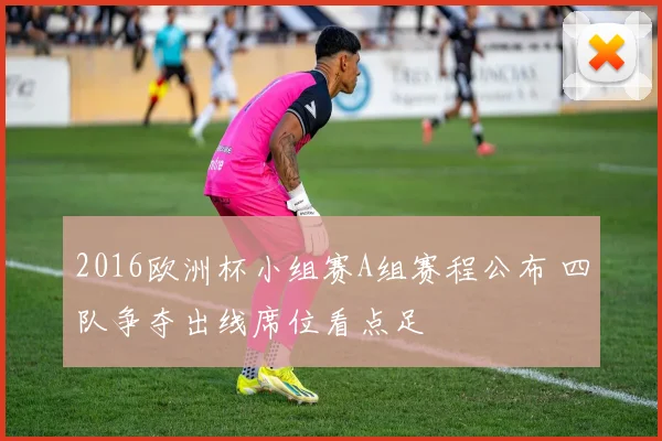 2016欧洲杯小组赛A组赛程公布 四队争夺出线席位看点足