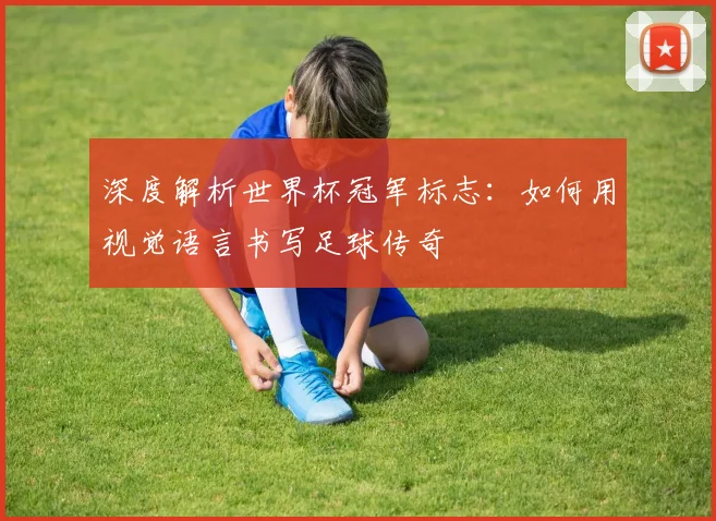 深度解析世界杯冠军标志:如何用视觉语言书写足球传奇