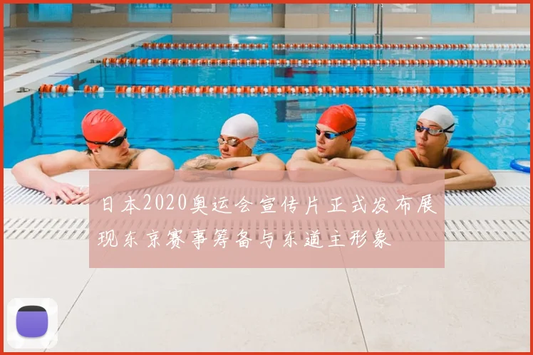 日本2020奥运会宣传片正式发布展现东京赛事筹备与东道主形象