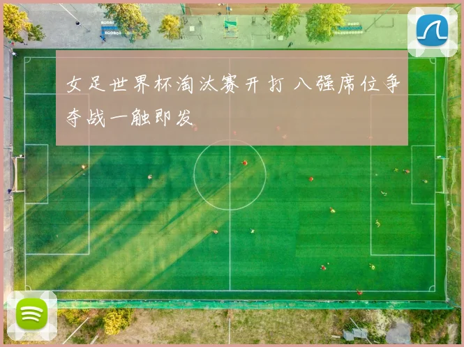 女足世界杯淘汰赛开打 八强席位争夺战一触即发