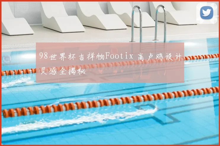 98世界杯吉祥物Footix 高卢鸡设计灵感全揭秘