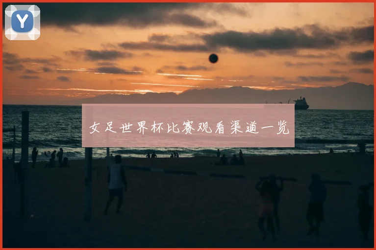女足世界杯比赛观看渠道一览