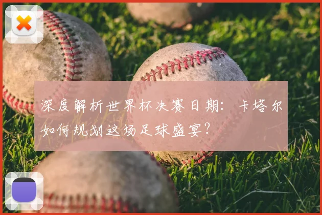 深度解析世界杯决赛日期:卡塔尔如何规划这场足球盛宴?