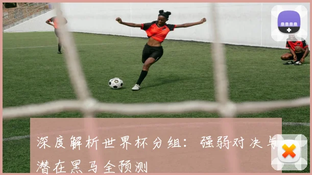 深度解析世界杯分组：强弱对决与潜在黑马全预测