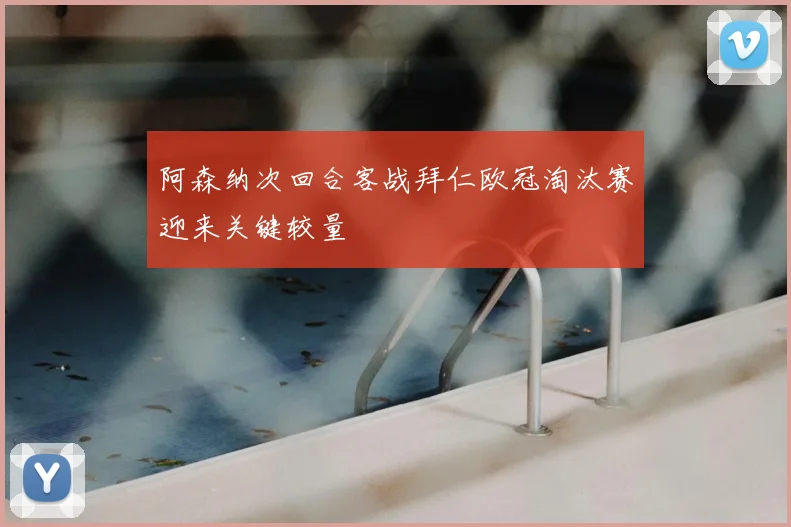 阿森纳次回合客战拜仁欧冠淘汰赛迎来关键较量