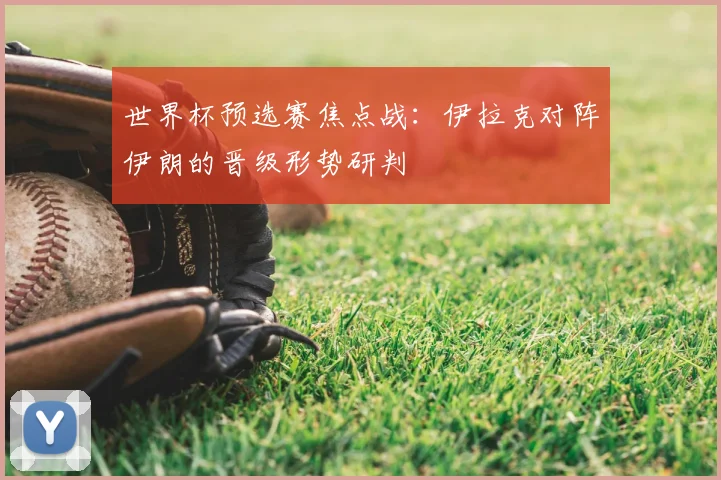 世界杯预选赛焦点战:伊拉克对阵伊朗的晋级形势研判