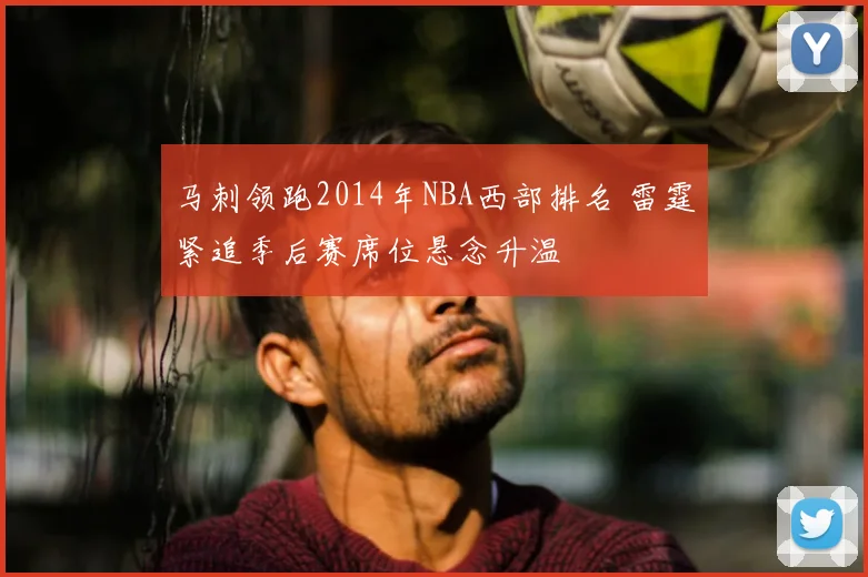 马刺领跑2014年NBA西部排名 雷霆紧追季后赛席位悬念升温