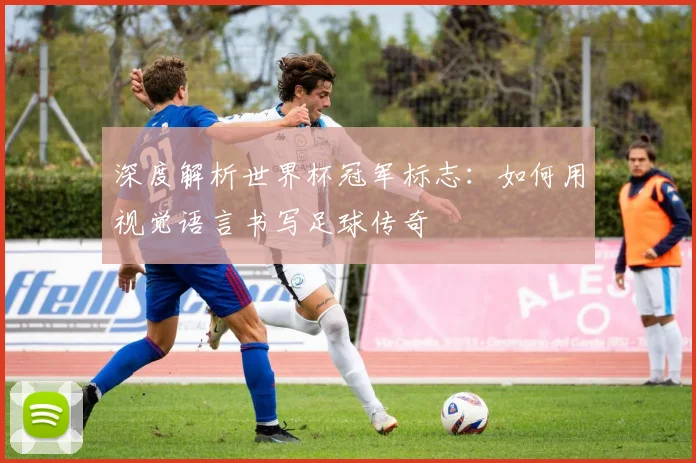 深度解析世界杯冠军标志:如何用视觉语言书写足球传奇