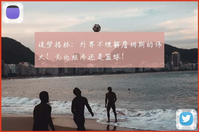 追梦格林:外界不理解詹姆斯的伟大!无论经济还是篮球!